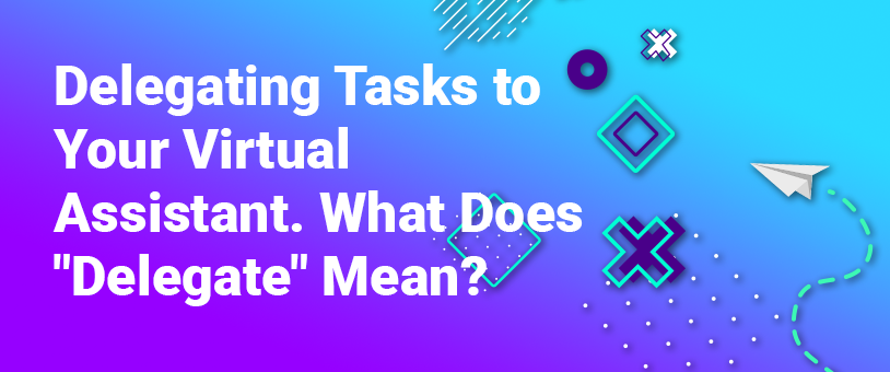 Delegating Tasks to Your Virtual Assistant. What Does “Delegate” Mean?