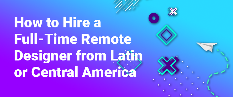 How to Hire a Full-Time Remote Designer from Latin or Central America